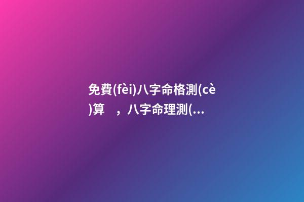 免費(fèi)八字命格測(cè)算，八字命理測(cè)算 免費(fèi)測(cè)生辰八字八字，在線測(cè)生辰八字